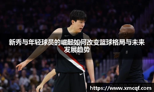 8866体育新秀与年轻球员的崛起如何改变篮球格局与未来发展趋势
