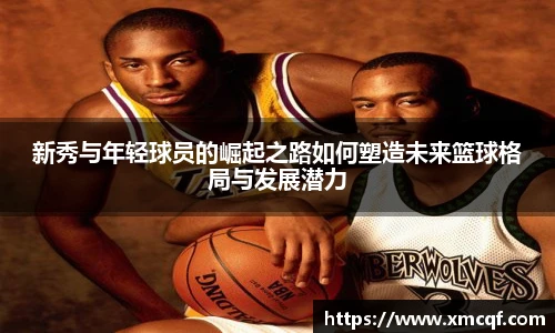 8866体育新秀与年轻球员的崛起之路如何塑造未来篮球格局与发展潜力